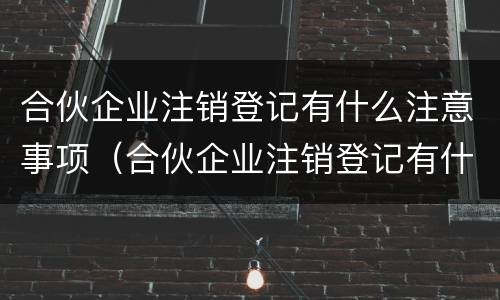 合伙企业注销登记有什么注意事项（合伙企业注销登记有什么注意事项吗）