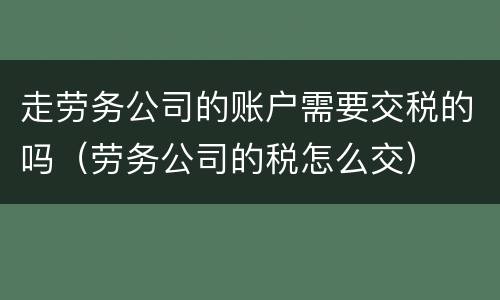 走劳务公司的账户需要交税的吗（劳务公司的税怎么交）