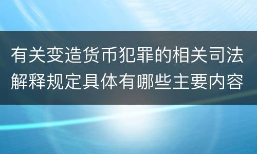 有关变造货币犯罪的相关司法解释规定具体有哪些主要内容