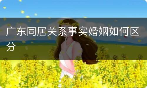 广东同居关系事实婚姻如何区分