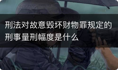 刑法对故意毁坏财物罪规定的刑事量刑幅度是什么