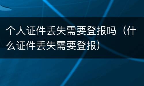 个人证件丢失需要登报吗（什么证件丢失需要登报）