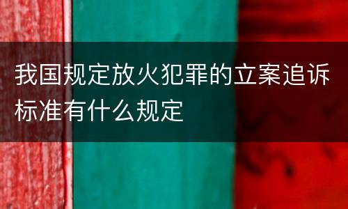 我国规定放火犯罪的立案追诉标准有什么规定