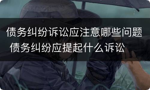 债务纠纷诉讼应注意哪些问题 债务纠纷应提起什么诉讼