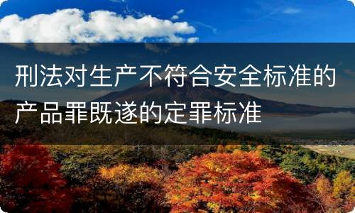 刑法对生产不符合安全标准的产品罪既遂的定罪标准