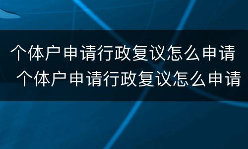 个体户申请行政复议怎么申请 个体户申请行政复议怎么申请的