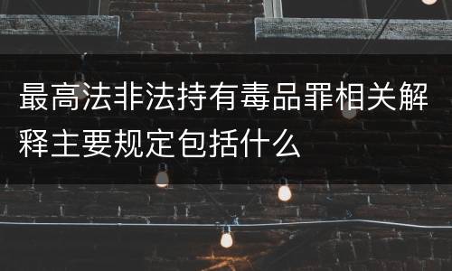 最高法非法持有毒品罪相关解释主要规定包括什么
