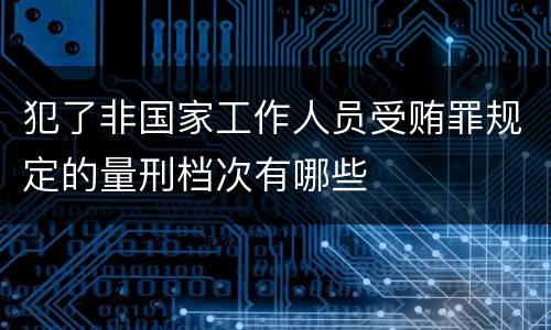 犯了非国家工作人员受贿罪规定的量刑档次有哪些