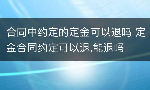 合同中约定的定金可以退吗 定金合同约定可以退,能退吗