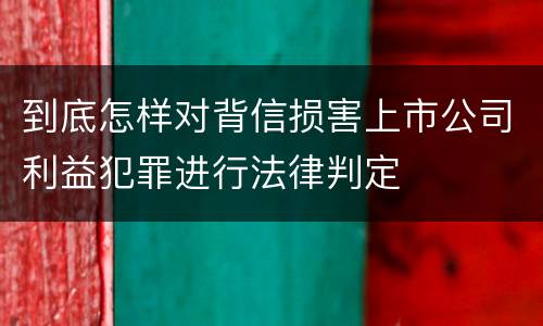 到底怎样对背信损害上市公司利益犯罪进行法律判定