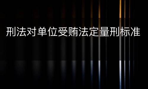 刑法对单位受贿法定量刑标准