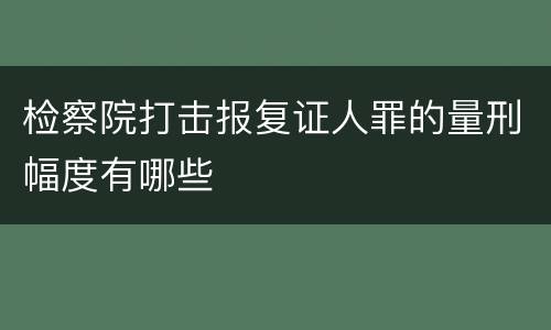 检察院打击报复证人罪的量刑幅度有哪些