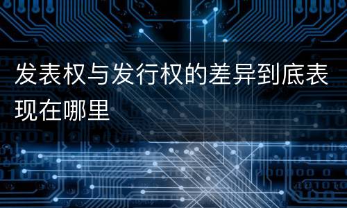 发表权与发行权的差异到底表现在哪里