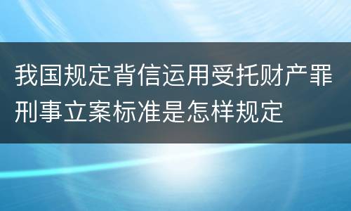 我国规定背信运用受托财产罪刑事立案标准是怎样规定