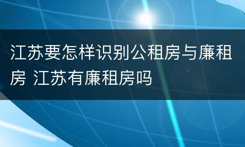 江苏要怎样识别公租房与廉租房 江苏有廉租房吗