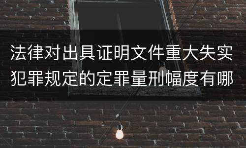 法律对出具证明文件重大失实犯罪规定的定罪量刑幅度有哪些