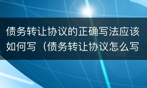 债务转让协议的正确写法应该如何写（债务转让协议怎么写）