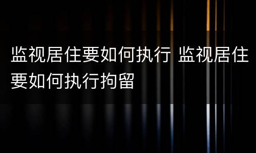 监视居住要如何执行 监视居住要如何执行拘留