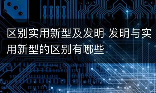 区别实用新型及发明 发明与实用新型的区别有哪些