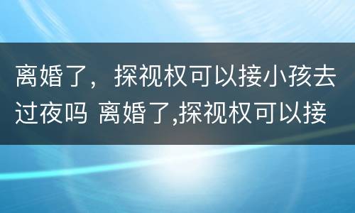 离婚了，探视权可以接小孩去过夜吗 离婚了,探视权可以接小孩去过夜吗