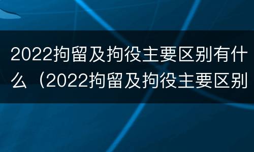 2022拘留及拘役主要区别有什么（2022拘留及拘役主要区别有什么呢）