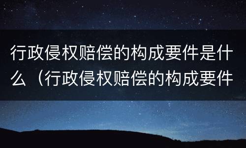 行政侵权赔偿的构成要件是什么（行政侵权赔偿的构成要件是什么呢）