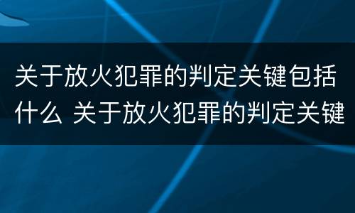 关于放火犯罪的判定关键包括什么 关于放火犯罪的判定关键包括什么
