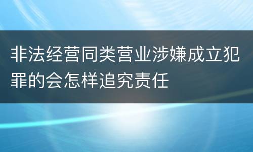 非法经营同类营业涉嫌成立犯罪的会怎样追究责任