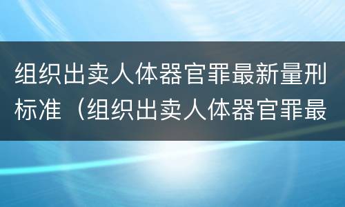 组织出卖人体器官罪最新量刑标准（组织出卖人体器官罪最新量刑标准是多少）