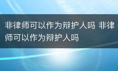 非律师可以作为辩护人吗 非律师可以作为辩护人吗