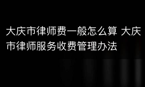 大庆市律师费一般怎么算 大庆市律师服务收费管理办法