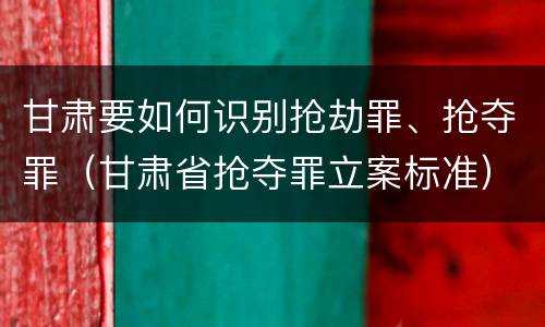 甘肃要如何识别抢劫罪、抢夺罪（甘肃省抢夺罪立案标准）