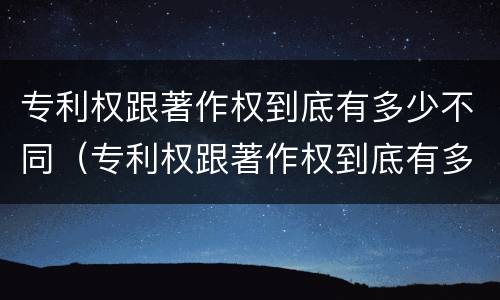 专利权跟著作权到底有多少不同（专利权跟著作权到底有多少不同的）