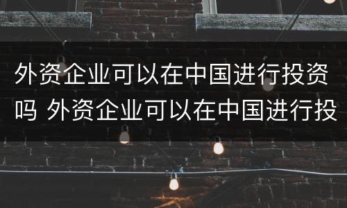 外资企业可以在中国进行投资吗 外资企业可以在中国进行投资吗知乎