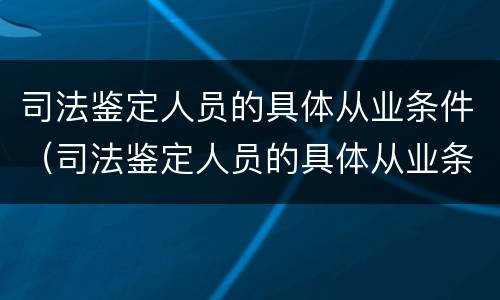 司法鉴定人员的具体从业条件（司法鉴定人员的具体从业条件是什么）