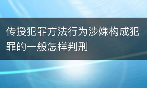 传授犯罪方法行为涉嫌构成犯罪的一般怎样判刑