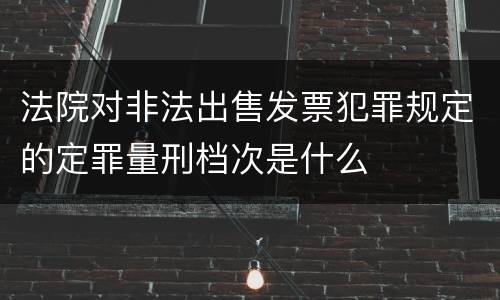 法院对非法出售发票犯罪规定的定罪量刑档次是什么