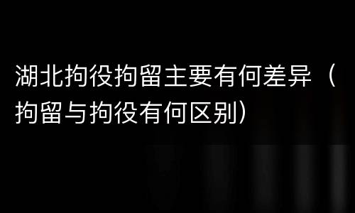 湖北拘役拘留主要有何差异（拘留与拘役有何区别）