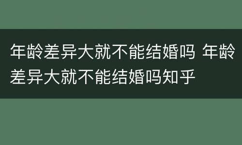 年龄差异大就不能结婚吗 年龄差异大就不能结婚吗知乎