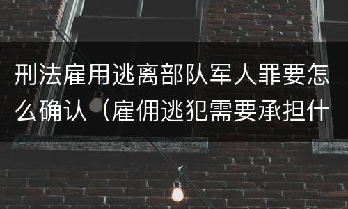 刑法雇用逃离部队军人罪要怎么确认（雇佣逃犯需要承担什么责任）