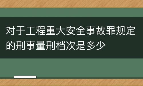 对于工程重大安全事故罪规定的刑事量刑档次是多少