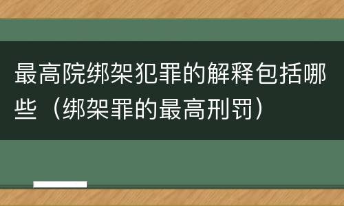 最高院绑架犯罪的解释包括哪些（绑架罪的最高刑罚）