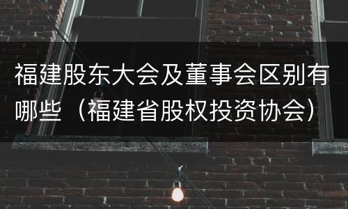 福建股东大会及董事会区别有哪些（福建省股权投资协会）