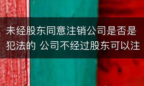 未经股东同意注销公司是否是犯法的 公司不经过股东可以注销吗