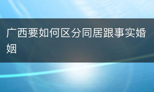 广西要如何区分同居跟事实婚姻