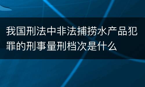 我国刑法中非法捕捞水产品犯罪的刑事量刑档次是什么