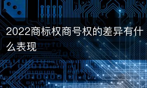 2022商标权商号权的差异有什么表现
