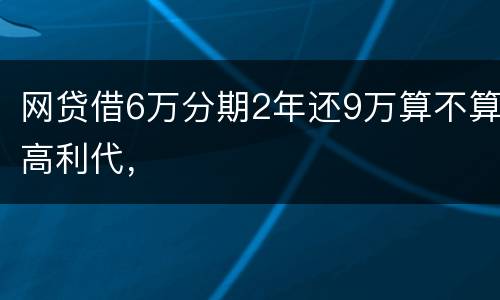 网贷借6万分期2年还9万算不算高利代，