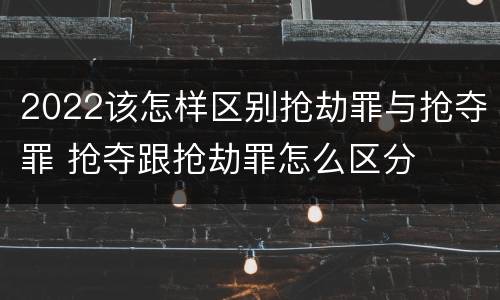 2022该怎样区别抢劫罪与抢夺罪 抢夺跟抢劫罪怎么区分