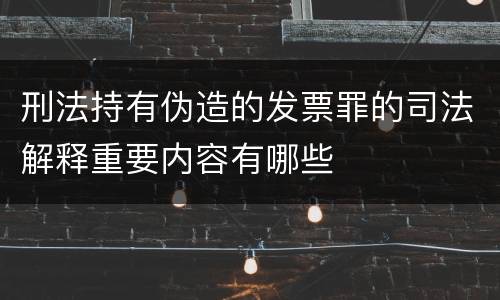 刑法持有伪造的发票罪的司法解释重要内容有哪些